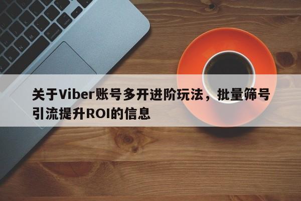 关于Viber账号多开进阶玩法，批量筛号引流提升ROI的信息