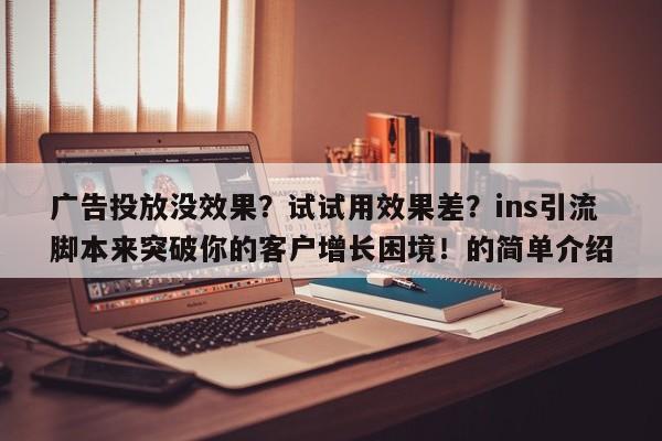 广告投放没效果?试试用效果差?ins引流脚本来突破你的客户增长困境!的简单介绍
