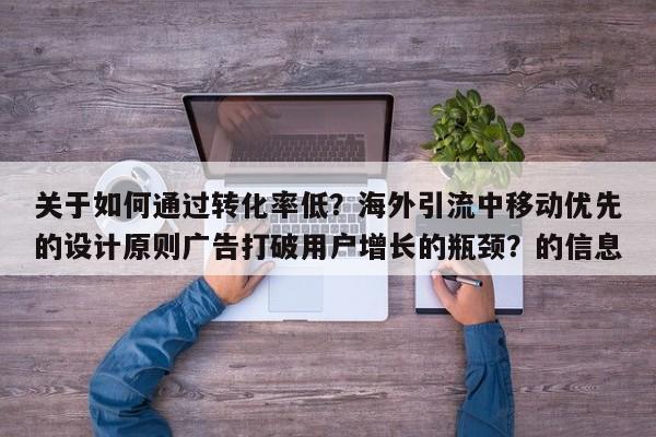 关于如何通过转化率低？海外引流中移动优先的设计原则广告打破用户增长的瓶颈？的信息