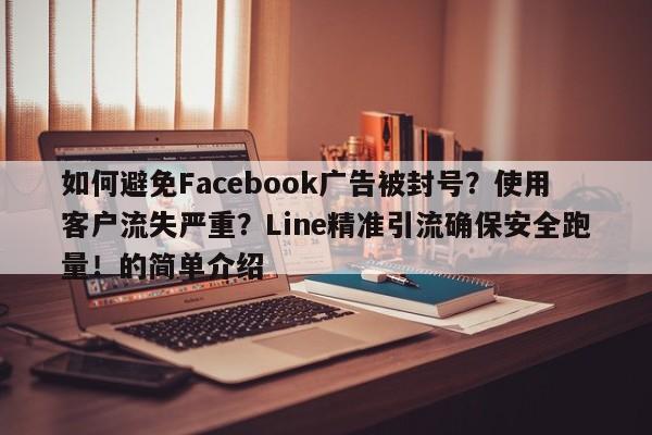 如何避免Facebook广告被封号?使用客户流失严重?Line精准引流确保安全跑量!的简单介绍