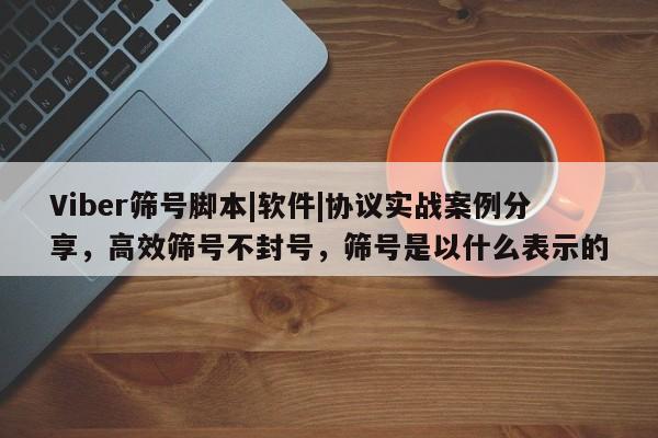 Viber筛号脚本|软件|协议实战案例分享，高效筛号不封号，筛号是以什么表示的