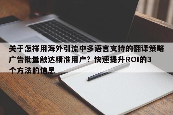 关于怎样用海外引流中多语言支持的翻译策略广告批量触达精准用户？快速提升ROI的3个方法的信息