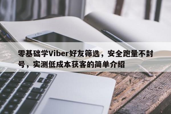 零基础学Viber好友筛选，安全跑量不封号，实测低成本获客的简单介绍