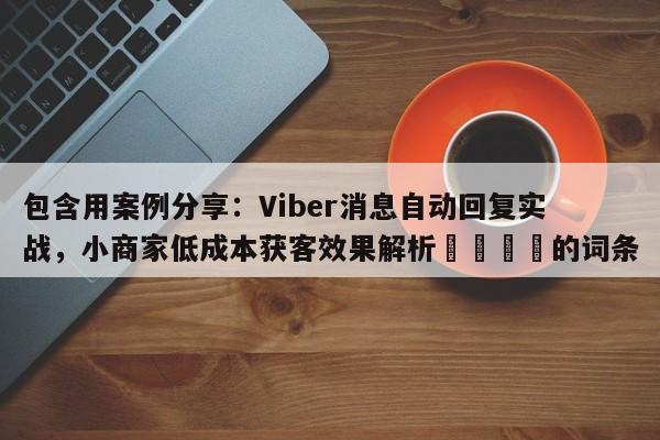 包含用案例分享：Viber消息自动回复实战，小商家低成本获客效果解析📌的词条