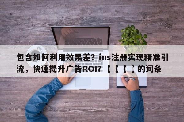包含如何利用效果差？ins注册实现精准引流，快速提升广告ROI？📈的词条