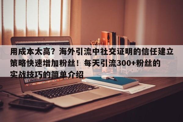 用成本太高？海外引流中社交证明的信任建立策略快速增加粉丝！每天引流300+粉丝的实战技巧的简单介绍