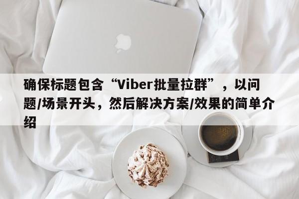 确保标题包含“Viber批量拉群”，以问题/场景开头，然后解决方案/效果的简单介绍