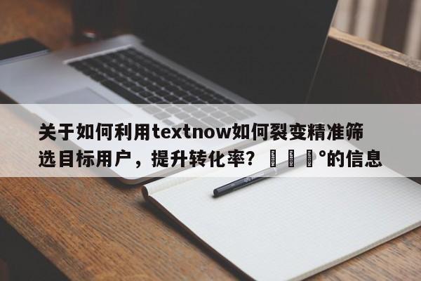 关于如何利用textnow如何裂变精准筛选目标用户，提升转化率？💰的信息