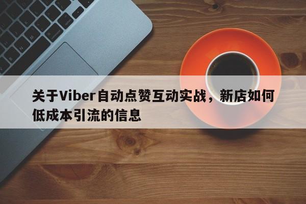 关于Viber自动点赞互动实战，新店如何低成本引流的信息