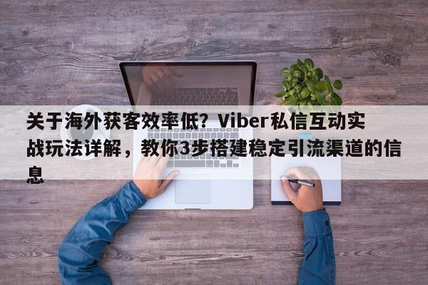 关于海外获客效率低？Viber私信互动实战玩法详解，教你3步搭建稳定引流渠道的信息