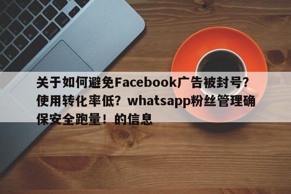 关于如何避免Facebook广告被封号?使用转化率低?whatsapp粉丝管理确保安全跑量!的信息