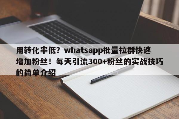 用转化率低?whatsapp批量拉群快速增加粉丝!每天引流300+粉丝的实战技巧的简单介绍