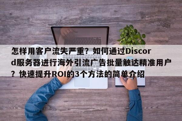怎样用客户流失严重?如何通过Discord服务器进行海外引流广告批量触达精准用户?快速提升ROI的3个方法的简单介绍