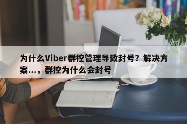 为什么Viber群控管理导致封号？解决方案...，群控为什么会封号