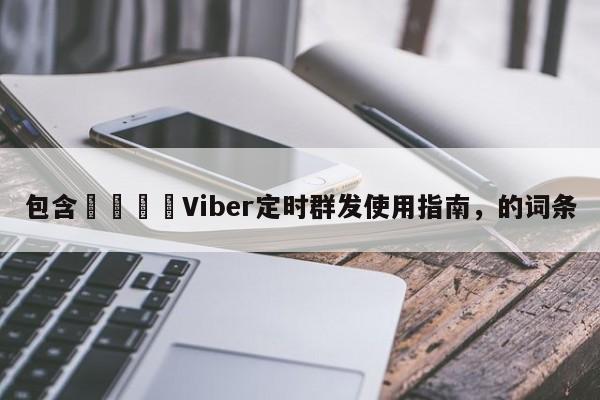 包含🚀Viber定时群发使用指南，的词条