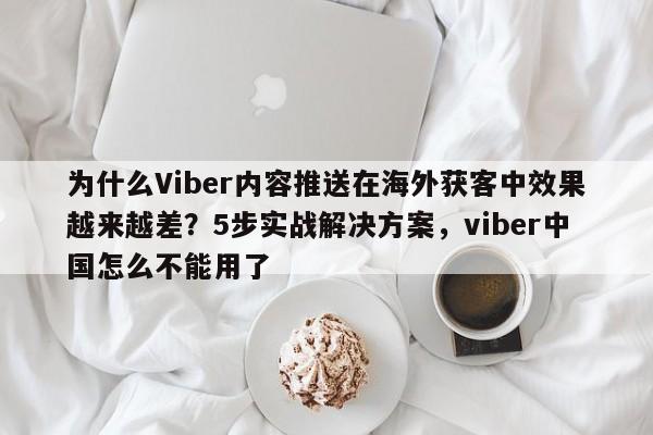 为什么Viber内容推送在海外获客中效果越来越差？5步实战解决方案，viber中国怎么不能用了