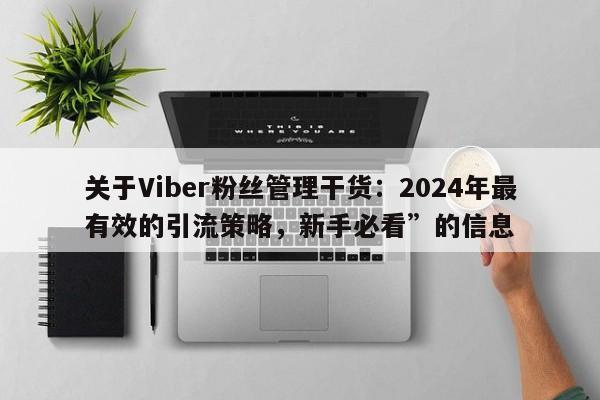 关于Viber粉丝管理干货：2024年最有效的引流策略，新手必看”的信息