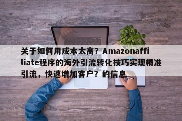 关于如何用成本太高?Amazonaffiliate程序的海外引流转化技巧实现精准引流,快速增加客户?的信息