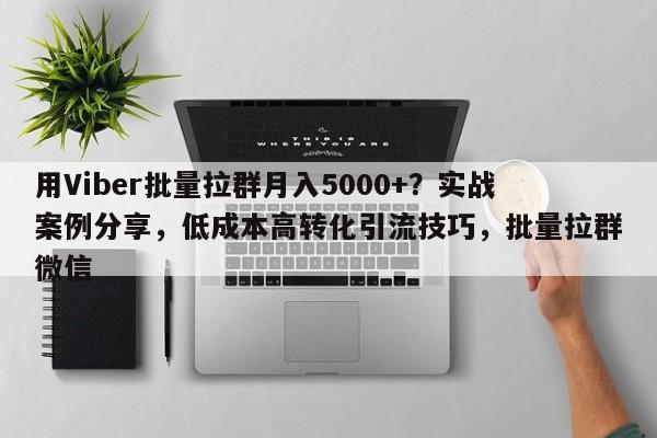 用Viber批量拉群月入5000+？实战案例分享，低成本高转化引流技巧，批量拉群微信