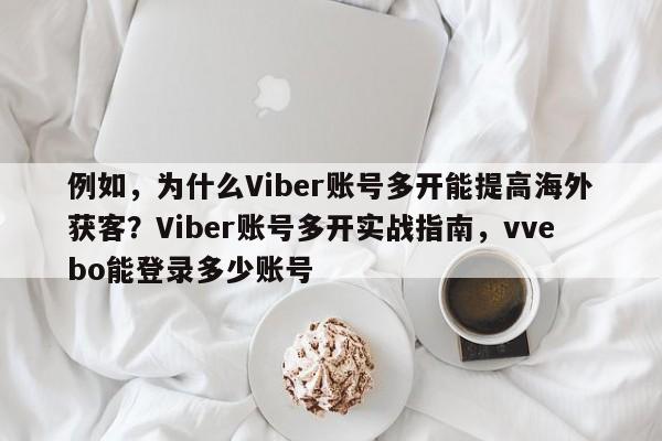 例如，为什么Viber账号多开能提高海外获客？Viber账号多开实战指南，vvebo能登录多少账号