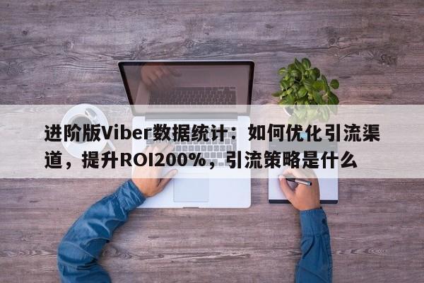 进阶版Viber数据统计：如何优化引流渠道，提升ROI200%，引流策略是什么