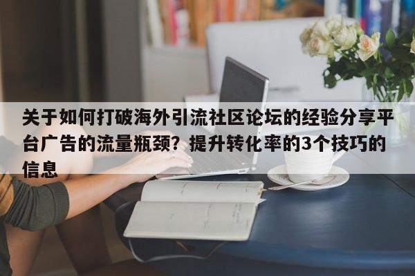 关于如何打破海外引流社区论坛的经验分享平台广告的流量瓶颈？提升转化率的3个技巧的信息