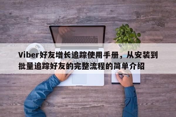 Viber好友增长追踪使用手册，从安装到批量追踪好友的完整流程的简单介绍
