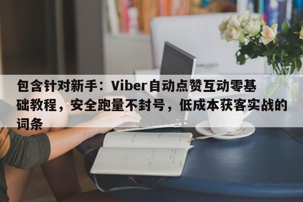 包含针对新手：Viber自动点赞互动零基础教程，安全跑量不封号，低成本获客实战的词条
