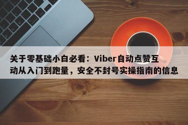 关于零基础小白必看：Viber自动点赞互动从入门到跑量，安全不封号实操指南的信息