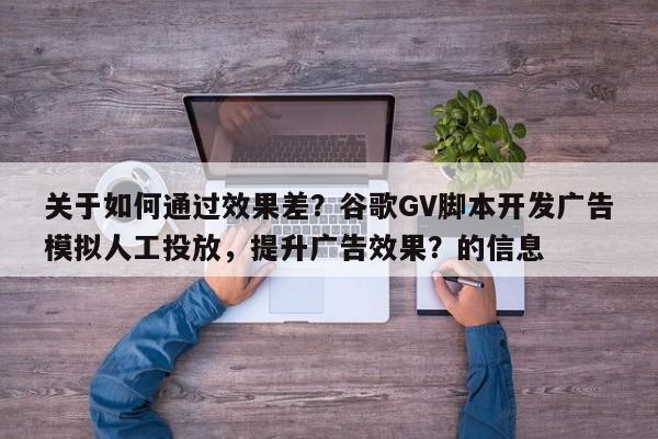 关于如何通过效果差?谷歌GV脚本开发广告模拟人工投放,提升广告效果?的信息