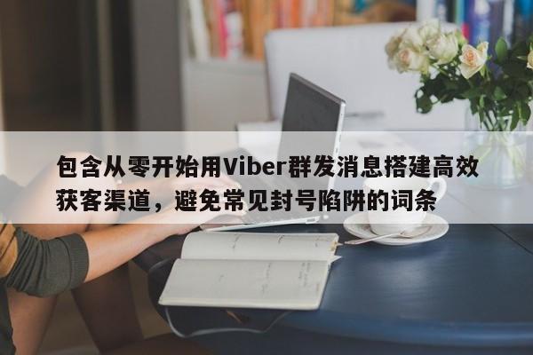 包含从零开始用Viber群发消息搭建高效获客渠道，避免常见封号陷阱的词条