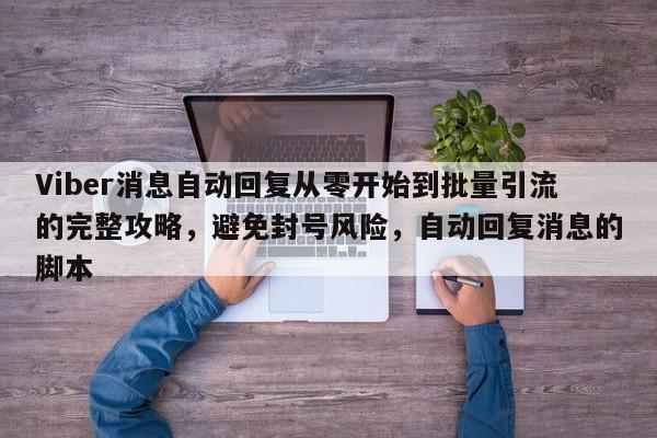Viber消息自动回复从零开始到批量引流的完整攻略，避免封号风险，自动回复消息的脚本