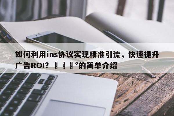 如何利用ins协议实现精准引流，快速提升广告ROI？💰的简单介绍