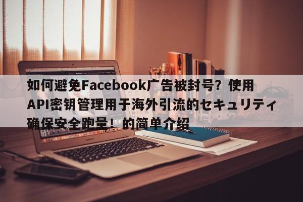 如何避免Facebook广告被封号？使用API密钥管理用于海外引流的セキュリティ确保安全跑量！的简单介绍