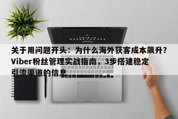 关于用问题开头：为什么海外获客成本飙升？Viber粉丝管理实战指南，3步搭建稳定引流渠道的信息