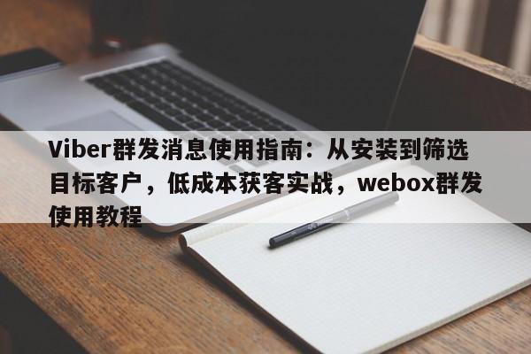 Viber群发消息使用指南：从安装到筛选目标客户，低成本获客实战，webox群发使用教程