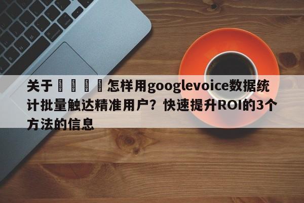 关于🚀怎样用googlevoice数据统计批量触达精准用户?快速提升ROI的3个方法的信息