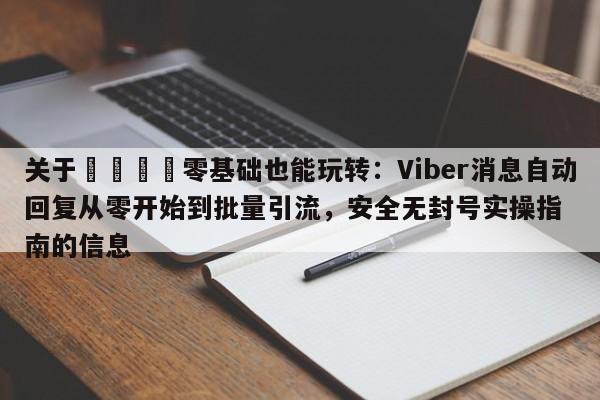 关于📣零基础也能玩转：Viber消息自动回复从零开始到批量引流，安全无封号实操指南的信息