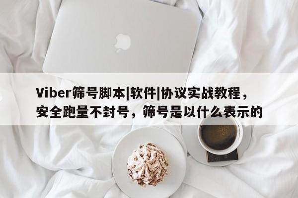 Viber筛号脚本|软件|协议实战教程，安全跑量不封号，筛号是以什么表示的