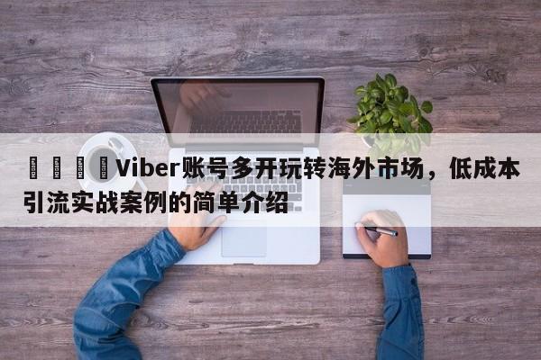 🚀Viber账号多开玩转海外市场，低成本引流实战案例的简单介绍