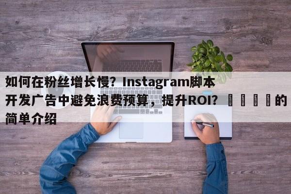 如何在粉丝增长慢？Instagram脚本开发广告中避免浪费预算，提升ROI？📣的简单介绍