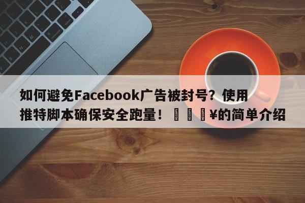 如何避免Facebook广告被封号？使用推特脚本确保安全跑量！💥的简单介绍