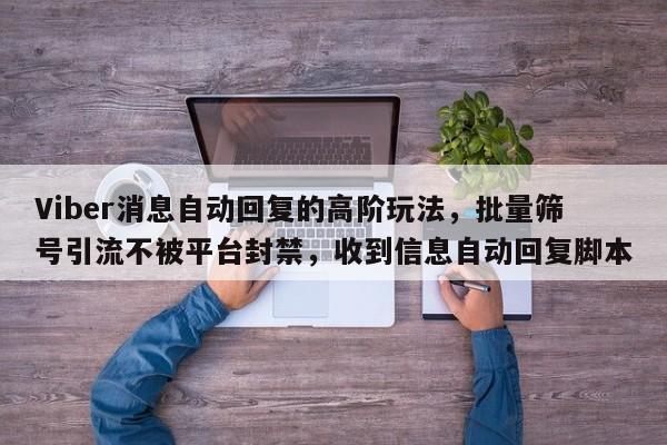 Viber消息自动回复的高阶玩法，批量筛号引流不被平台封禁，收到信息自动回复脚本