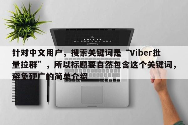 针对中文用户，搜索关键词是“Viber批量拉群”，所以标题要自然包含这个关键词，避免硬广的简单介绍