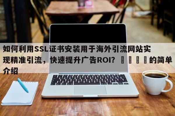 如何利用SSL证书安装用于海外引流网站实现精准引流，快速提升广告ROI？📌的简单介绍