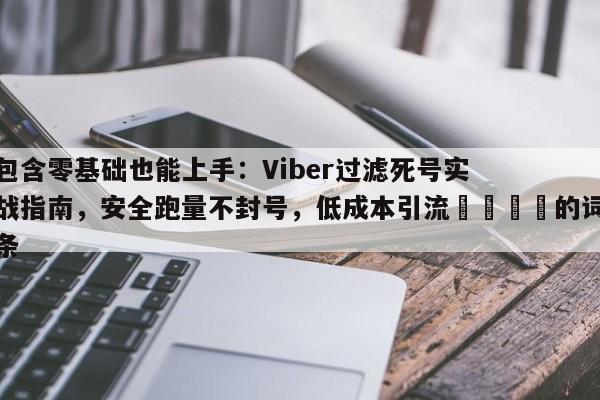 包含零基础也能上手：Viber过滤死号实战指南，安全跑量不封号，低成本引流🎯的词条