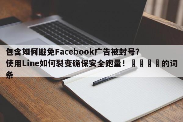 包含如何避免Facebook广告被封号？使用Line如何裂变确保安全跑量！🚀的词条