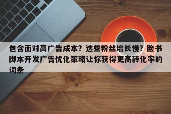 包含面对高广告成本?这些粉丝增长慢?脸书脚本开发广告优化策略让你获得更高转化率的词条