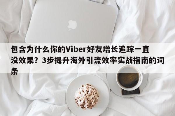 包含为什么你的Viber好友增长追踪一直没效果？3步提升海外引流效率实战指南的词条
