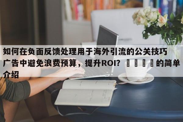 如何在负面反馈处理用于海外引流的公关技巧广告中避免浪费预算，提升ROI？📌的简单介绍